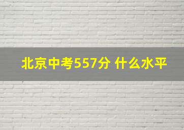 北京中考557分 什么水平